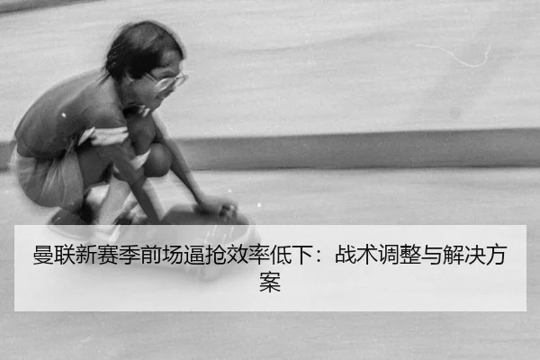 曼联新赛季前场逼抢效率低下：战术调整与解决方案