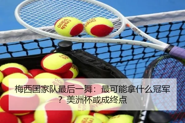 梅西国家队最后一舞：最可能拿什么冠军？美洲杯或成终点