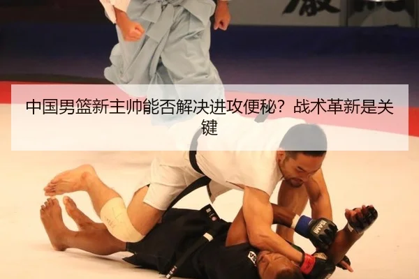 中国男篮新主帅能否解决进攻便秘？战术革新是关键